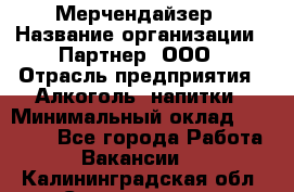 Мерчендайзер › Название организации ­ Партнер, ООО › Отрасль предприятия ­ Алкоголь, напитки › Минимальный оклад ­ 30 000 - Все города Работа » Вакансии   . Калининградская обл.,Светлогорск г.